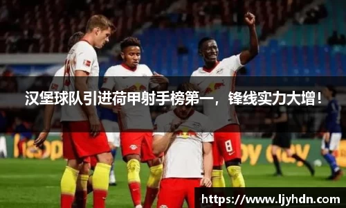 汉堡球队引进荷甲射手榜第一，锋线实力大增！