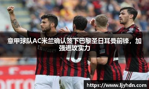 意甲球队AC米兰确认签下巴黎圣日耳曼前锋，加强进攻实力